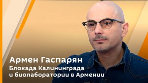 Армен Гаспарян. Блокада Калининграда и биолаборатории в Армении 