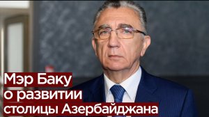 Мэр Баку Эльдар Азизов о развитии столицы Азербайджана