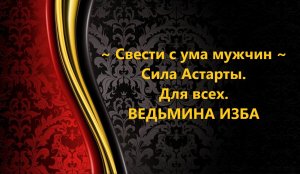 СВЕСТИ С УМА МУЖЧИН..СИЛА АСТАРТЫ..ДЛЯ ВСЕХ..АВТОР: ИНГА ХОСРОЕВА