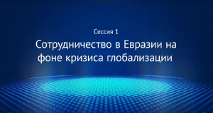 Сессия 1 «Сотрудничество в Евразии на фоне кризиса глобализации»