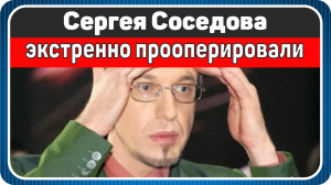 Сергея Соседова экстренно прооперировали