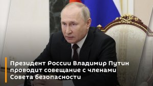 Президент России Владимир Путин проводит совещание с членами Совета безопасности