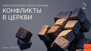 Конфликты в церкви. Часть 2 (Уроки разделения Павла и Варнавы. Деяния 15:36-41)