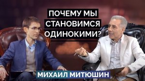 Почему мы становимся ОДИНОКИМИ? Михаил Митюшин