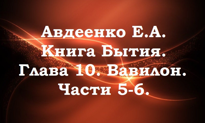 Вавилон. Части 5-6. Книга Бытия. Глава 10. Авдеенко Е. А.