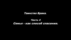 Таинство Брака 
Часть 4. Семья – как способ спасения.