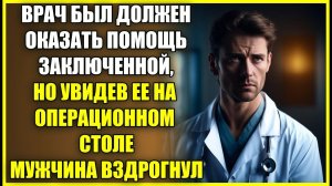 Врач должен был оказать помощь ЗАКЛЮЧЕННОЙ, но увидев ее на операционном столе, мужчина вздрогнул.