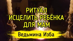 ИСЦЕЛИТЬ РЕБЁНКА. ДЛЯ МАМ. ВЕДЬМИНА ИЗБА ▶️ ИНГА ХОСРОЕВА