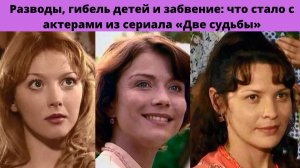 ГИБЕЛЬ ДЕТЕЙ - РАЗВОДЫ И ЗАБВЕНИЕ =ЧТО СТАЛО С ГЕРОЯМИ СЕРИАЛА 2 СУДЬБЫ