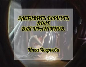 ЗАСТАВИТЬ ВЕРНУТЬ ДОЛГ. ДЛЯ ПРАКТИКОВ. ИНГА ХОСРОЕВА. ВЕДЬМИНА ИЗБА.