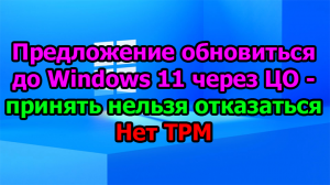 Предложение обновиться до Windows 11 через ЦО - "принять нельзя отказаться". Нет TPM