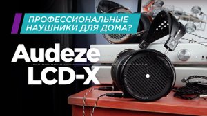 Профессиональные наушники для дома: Audeze LCD-X