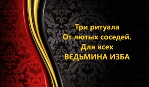 ТРИ РИТУАЛА ОТ ЛЮТЫХ СОСЕДЕЙ. ДЛЯ ВСЕХ..АВТОР: ИНГА ХОСРОЕВА