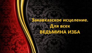 ЗАКАВКАЗСКОЕ ИСЦЕЛЕНИЕ.. ДЛЯ ВСЕХ..АВТОР: ИНГА ХОСРОЕВА