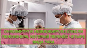 Онкохирурги Новосибирска спасли пенсионера, который перенёс четыре вида рака