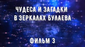 ЧУДЕСА И ЗАГАДКИ В ЗЕРКАЛАХ БУЛАЕВА. ФИЛЬМ 3.