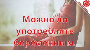 Можно ли употреблять беременным."Технологии Личного и Социального Здоровья".