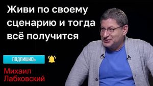 МИХАИЛ ЛАБКОВСКИЙ - Живи по своему сценарию и тогда всё получится