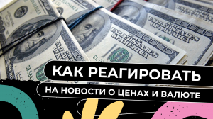 Как реагировать на новости про цены и валюту