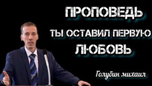 ПРОПОВЕДЬ//ТЫ ОСТАВИЛ ПЕРВУЮ ЛЮБОВЬ//ГОЛУБИН МИХАИЛ