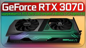 ✅GeForce RTX 3070 задерживается, RTX 3090/3080 печалят и MX450 с PCI-Express 4.0