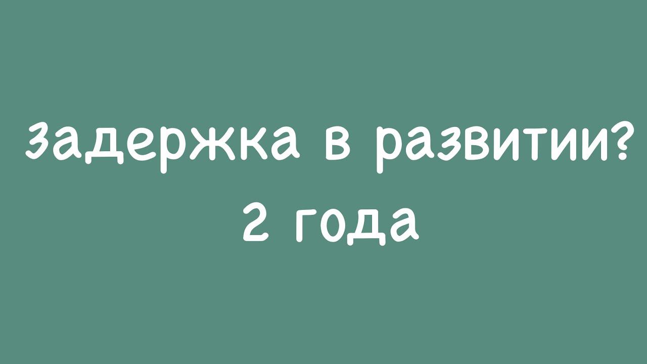 Задержка в развитии? 2 года