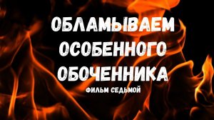 Обламываем особенного обоченника.  Фильм седьмой