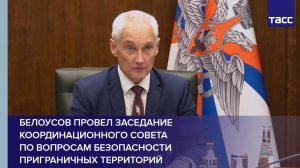 Белоусов провел заседание координационного совета по вопросам безопасности приграничных территорий