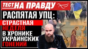 РАСПЯТАЯ УПЦ: СТРАСТНАЯ НЕДЕЛЯ В ХРОНИКЕ УКРАИНСКИХ ГОНЕНИЙ / ТЕСТ НА ПРАВДУ