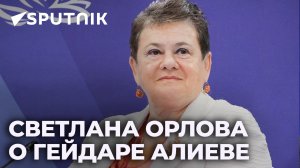 Светлана Орлова: Гейдар Алиев – знаменитый политик столетия с сильным характером