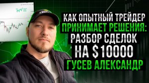 Как опытный трейдер принимает решения? Разбор сделок на $10.000. Гусев Александр