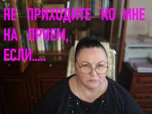 НЕ ПРИХОДИТЕ КО МНЕ НА ПРИЕМ, ЕСЛИ...