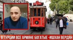 В ТУРЦИИ ВСЕ АРМЯНЕ БОГАТЫЕ - ИШХАН ВЕРДЯН