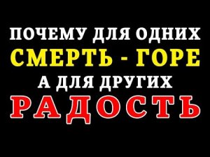 ПОЧЕМУ для одних СМЕРТЬ - ГОРЕ, а для других - РАДОСТЬ