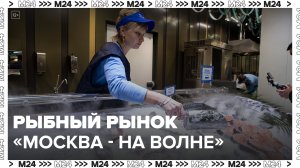 Рыбный рынок "Москва – на волне" представил более 500 наименований морепродуктов - Москва 24