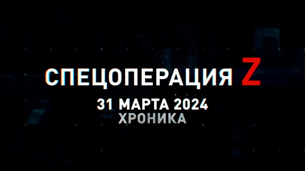 Спецоперация Z: хроника главных военных событий 31 марта