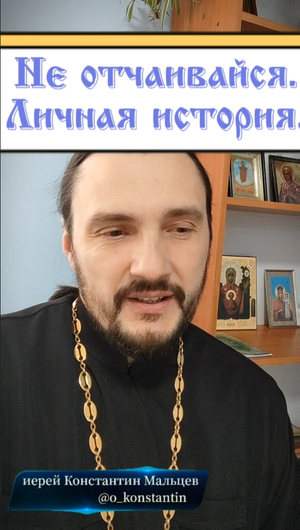 Не отчаивайся. Личная история. священник Константин Мальцев.