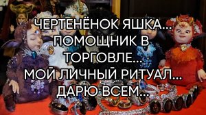 ЧЕРТЕНЁНОК ЯШКА...ПОМОЩНИК В ТОРГОВЛЕ...МОЙ ЛИЧНЫЙ РИТУАЛ...ДАРЮ ВСЕМ...