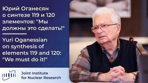 Юрий Оганесян о синтезе 119 и 120 элементов: "Мы должны это сделать!"