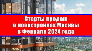 Старты продаж в новостройках Москвы в Феврале 2024 года