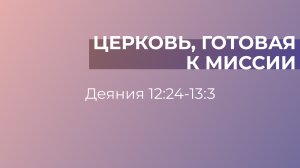 Церковь, готовая к миссии // Деяния 12:24-13:3 // Вениамин Козорезов