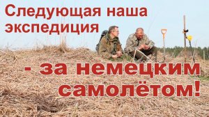 Следующая наша экспедиция - за немецким самолётом!