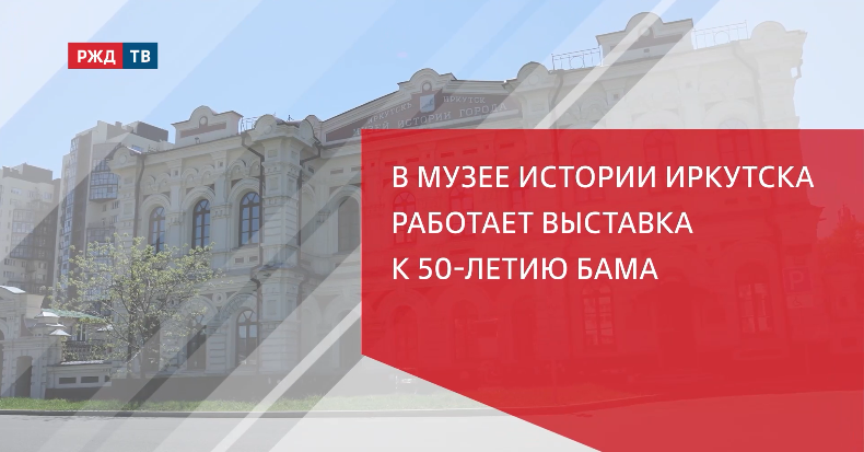 В МУЗЕЕ ИСТОРИИ ИРКУТСКА РАБОТАЕТ ВЫСТАВКА К 50-ЛЕТИЮ БАМА