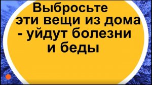 Выбросьте эти вещи из дома - уйдут болезни и беды