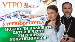 МОЖНО ЛИ НАЗЫВАТЬ ДЕТЕЙ В ЧЕСТЬ УМЕРШИХ РОДСТВЕННИКОВ? УТРЕННЯЯ ПОЧТА