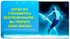 Когда вы становитесь безграничными – вы творите свою жизнь! Фрагмент мистерии "Точка отсчета"