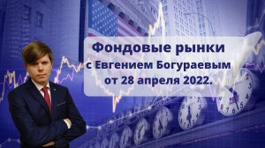 Фондовые рынки с Евгением Богураевым от 28 апреля 2022 года.