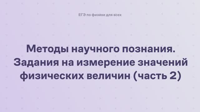 17.2.2.2 Методы научного познания. Задания на измерение значений физических величин (часть 2) смотреть онлайн
