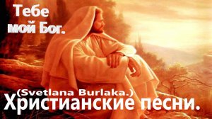 Тебе мой Бог.(Svetlana Burlaka.)Христианские песни.