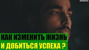 Как изменить свою жизнь и добиться успеха?